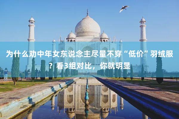 为什么劝中年女东说念主尽量不穿“低价”羽绒服？看3组对比，你就明显