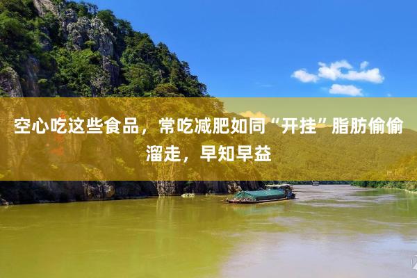空心吃这些食品，常吃减肥如同“开挂”脂肪偷偷溜走，早知早益