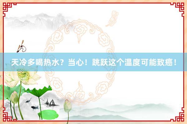 天冷多喝热水？当心！跳跃这个温度可能致癌！