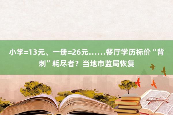 小学=13元、一册=26元……餐厅学历标价“背刺”耗尽者？当地市监局恢复