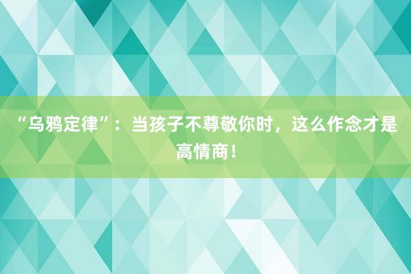 “乌鸦定律”：当孩子不尊敬你时，这么作念才是高情商！