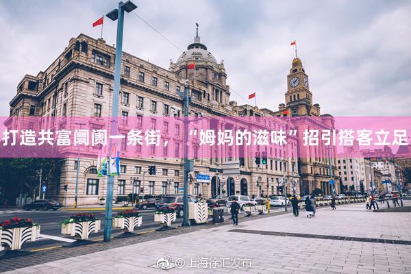 打造共富阛阓一条街， “姆妈的滋味”招引搭客立足