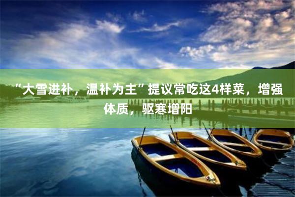 “大雪进补，温补为主”提议常吃这4样菜，增强体质，驱寒增阳