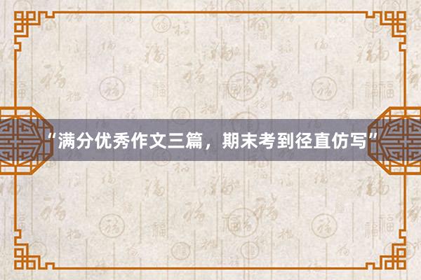 “满分优秀作文三篇，期末考到径直仿写”