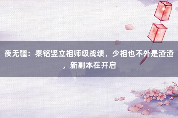 夜无疆：秦铭竖立祖师级战绩，少祖也不外是渣渣，新副本在开启