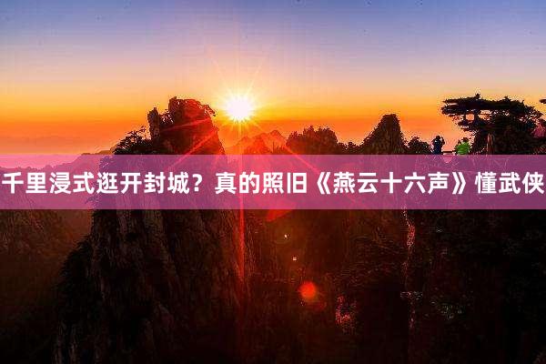 千里浸式逛开封城？真的照旧《燕云十六声》懂武侠
