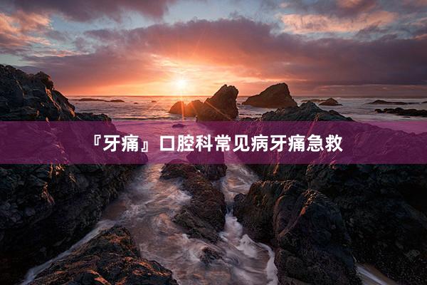 『牙痛』口腔科常见病牙痛急救