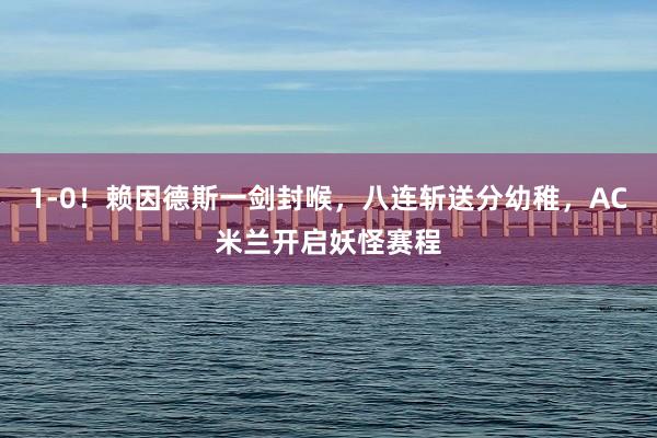 1-0！赖因德斯一剑封喉，八连斩送分幼稚，AC米兰开启妖怪赛程