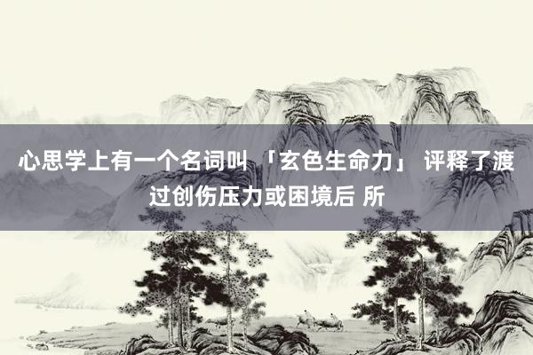 心思学上有一个名词叫 「玄色生命力」 评释了渡过创伤压力或困境后 所
