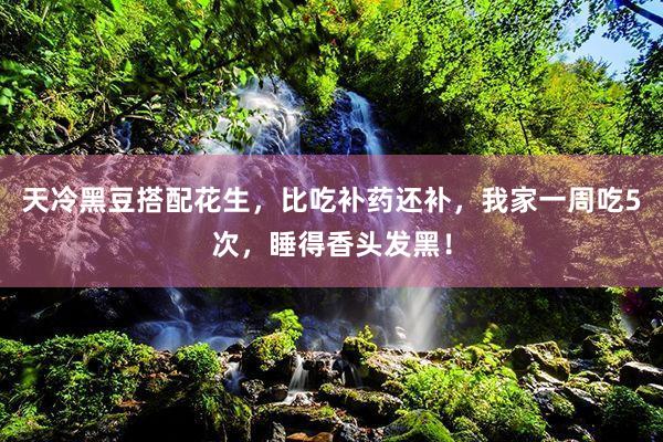 天冷黑豆搭配花生，比吃补药还补，我家一周吃5次，睡得香头发黑！
